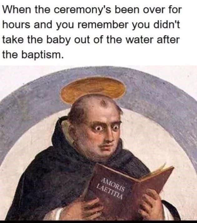 offensive memes - When the ceremony's been over for hours and you remember you didn't take the baby out of the water after the baptism. Amoris Laetitia
