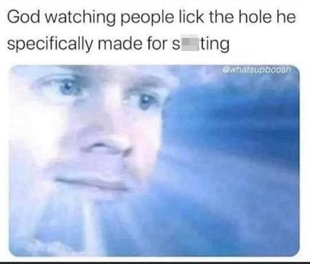 God watching people lick the hole he specifically made for shitting