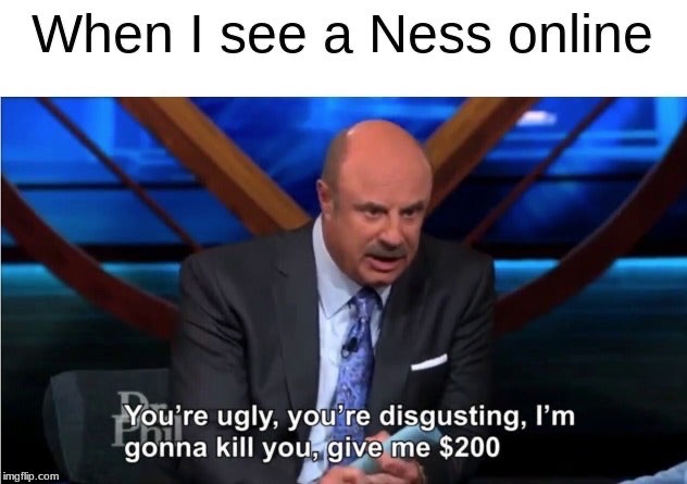 smash bros memes - dank memes- dr phil memes - When I see a Ness online You're ugly, you're disgusting, I'm gonna kill you, give me $200 imgflip.com