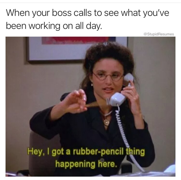 funny memes work - When your boss calls to see what you've been working on all day. Resumes Hey, I got a rubberpencil thing happening here.