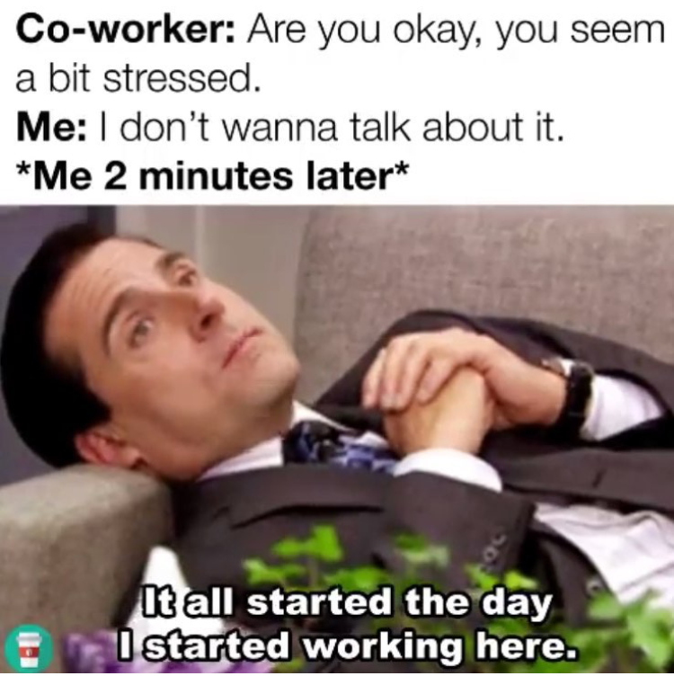 funny work memes - Coworker Are you okay, you seem a bit stressed. Me I don't wanna talk about it. Me 2 minutes later It all started the day I started working here.
