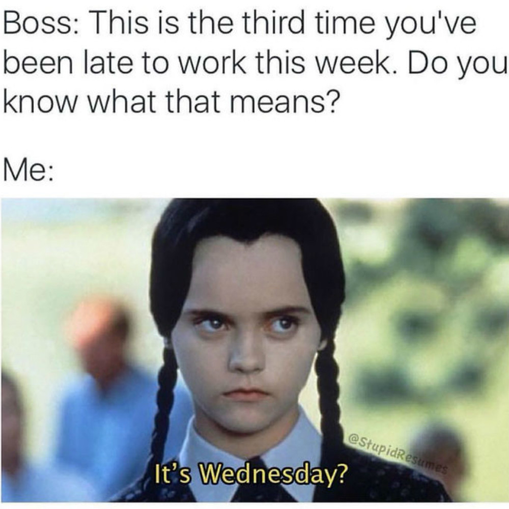 a funny work meme with Wednesday Adams and the Boss This is the third time you've been late to work this week. Do you know what that means? Me It's Wednesday?