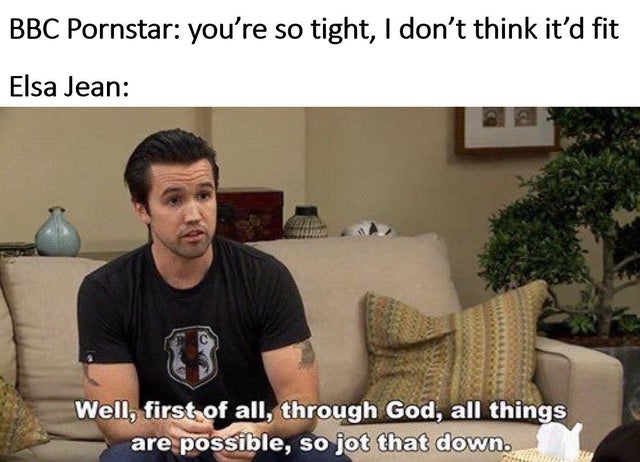 dirty memes - through god all things are possible meme - Bbc Pornstar you're so tight, I don't think it'd fit Elsa Jean Well, first of all, through God, all things are possible, so jot that down.