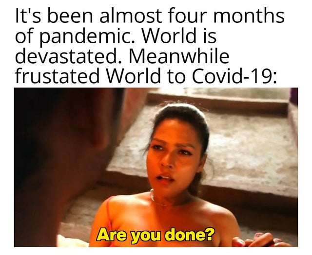 dirty memes - photo caption - It's been almost four months of pandemic. World is devastated. Meanwhile frustated World to Covid19 Are you done?