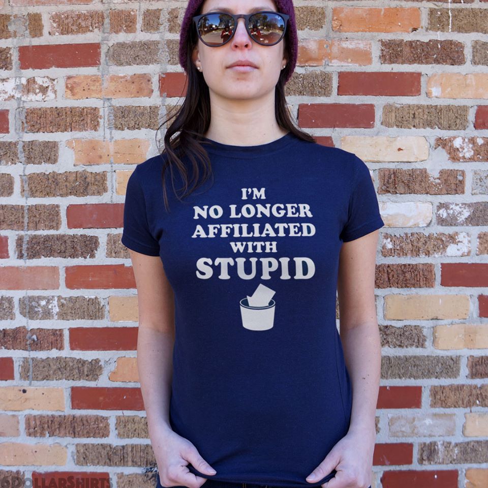 funny pic dump - t shirt - I'M No Longer Affiliated With Stupid Dollarshirts