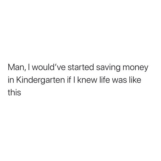 funny pic dump - older than me quotes - Man, I would've started saving money in Kindergarten if I knew life was this