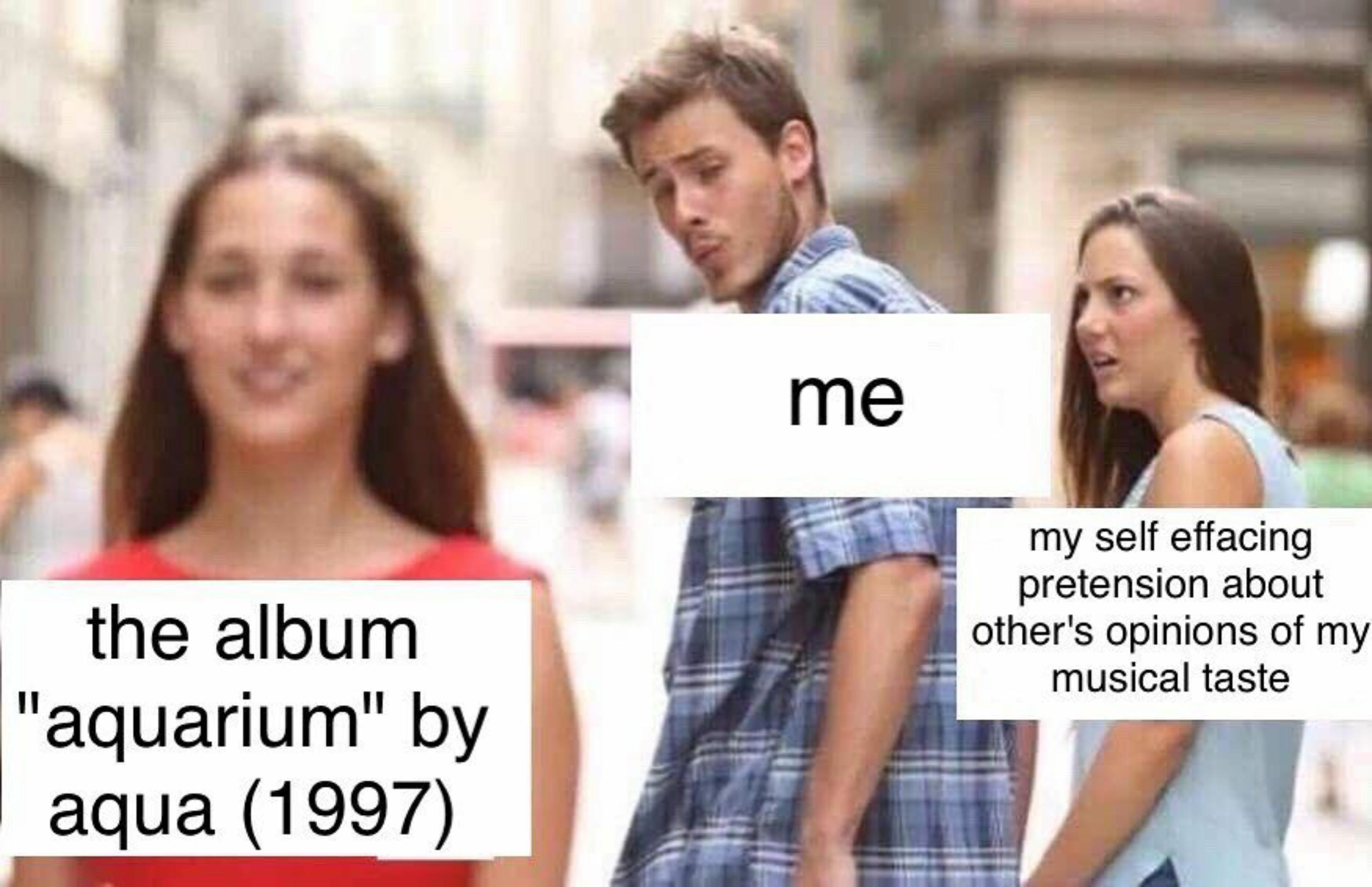 dank memes - distracted boyfriend anime meme - me my self effacing pretension about other's opinions of my musical taste the album "aquarium" by aqua 1997
