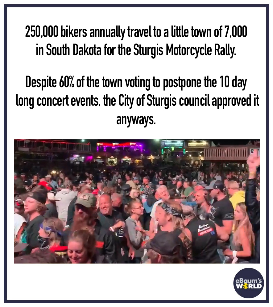 crowd - A 250,000 bikers annually travel to a little town of 7,000 in South Dakota for the Sturgis Motorcycle Rally. Despite 60% of the town voting to postpone the 10 day long concert events, the City of Sturgis council approved it anyways. eBaum's World