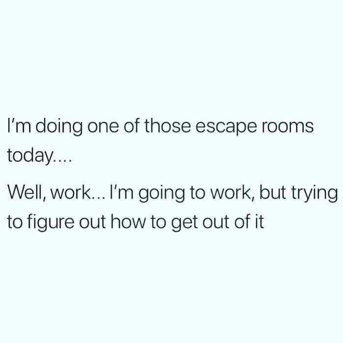 work meme - a finny meme about escape room funny quotes - I'm doing one of those escape rooms today.... Well, work... I'm going to work, but trying to figure out how to get out of it
