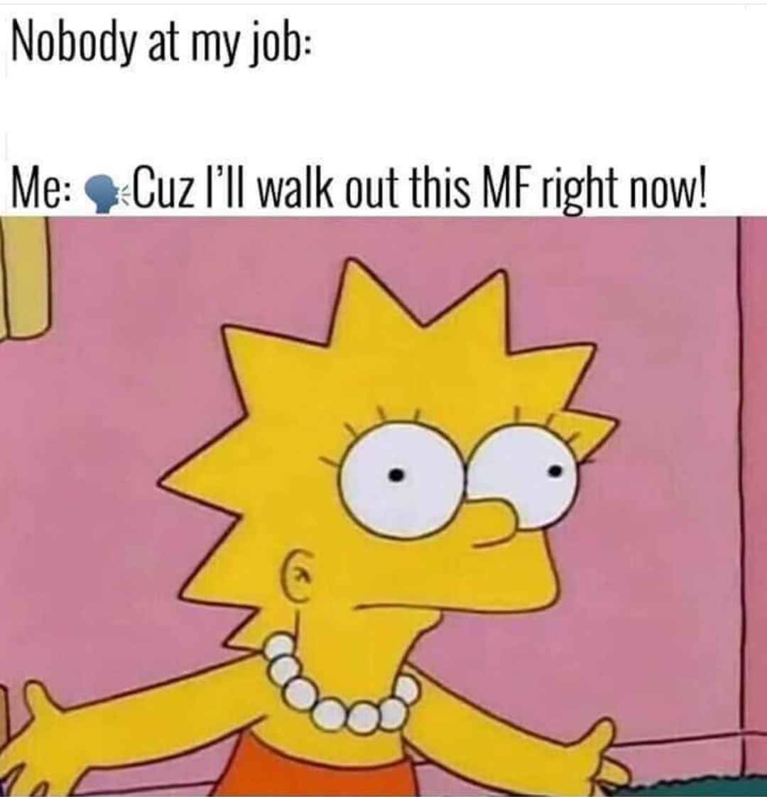 work meme - a finny meme about crying lisa meme - Nobody at my job Me Cuz I'll walk out this Mf right now!
