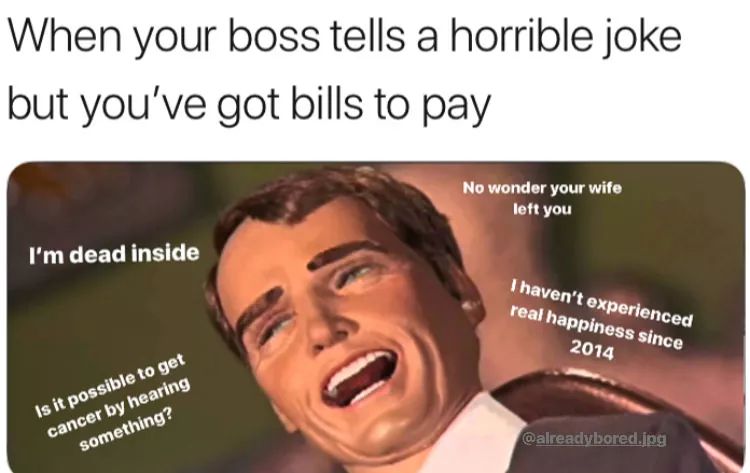 work meme - a finny meme about your boss tells a joke meme - When your boss tells a horrible joke but you've got bills to pay No wonder your wife left you I'm dead inside I haven't experienced real happiness since 2014 Is it possible to get cancer by hear