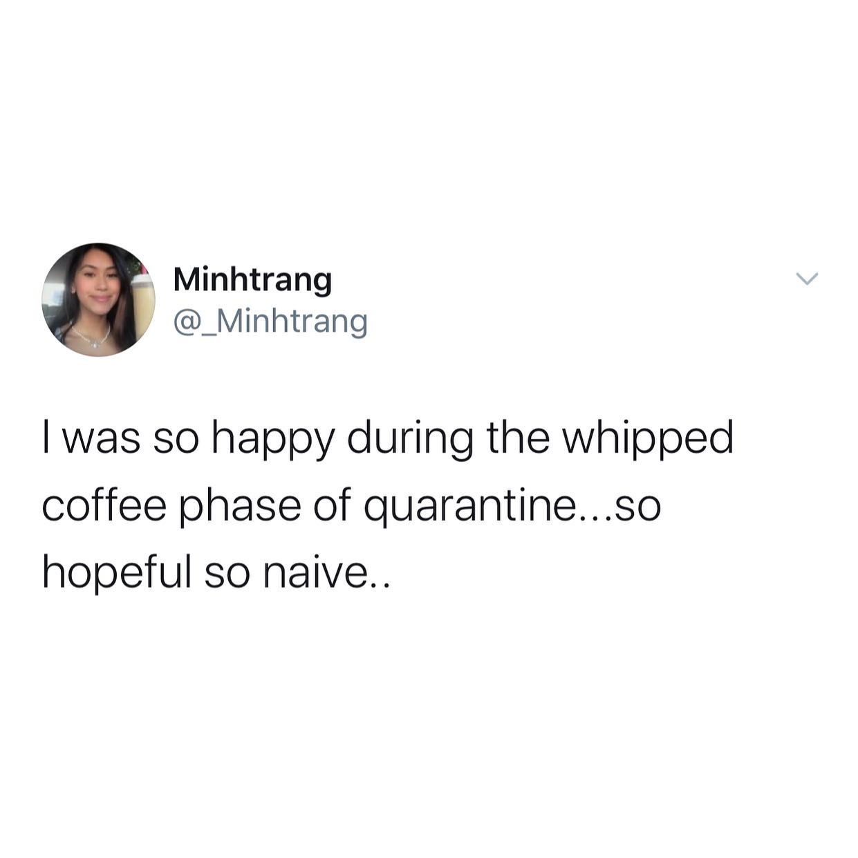 dank memes - twitter - Minhtrang I was so happy during the whipped coffee phase of quarantine...so hopeful so naive..