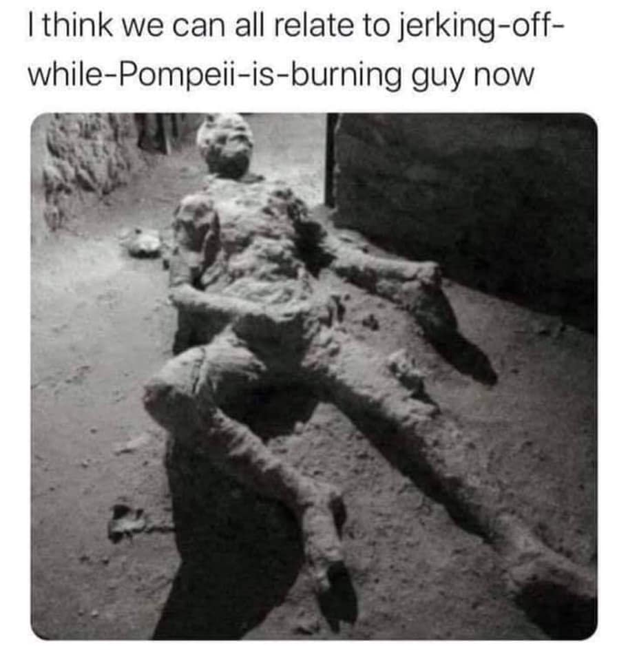 pompeii masturbation - I think we can all relate to jerkingoff whilePompeiiisburning guy now