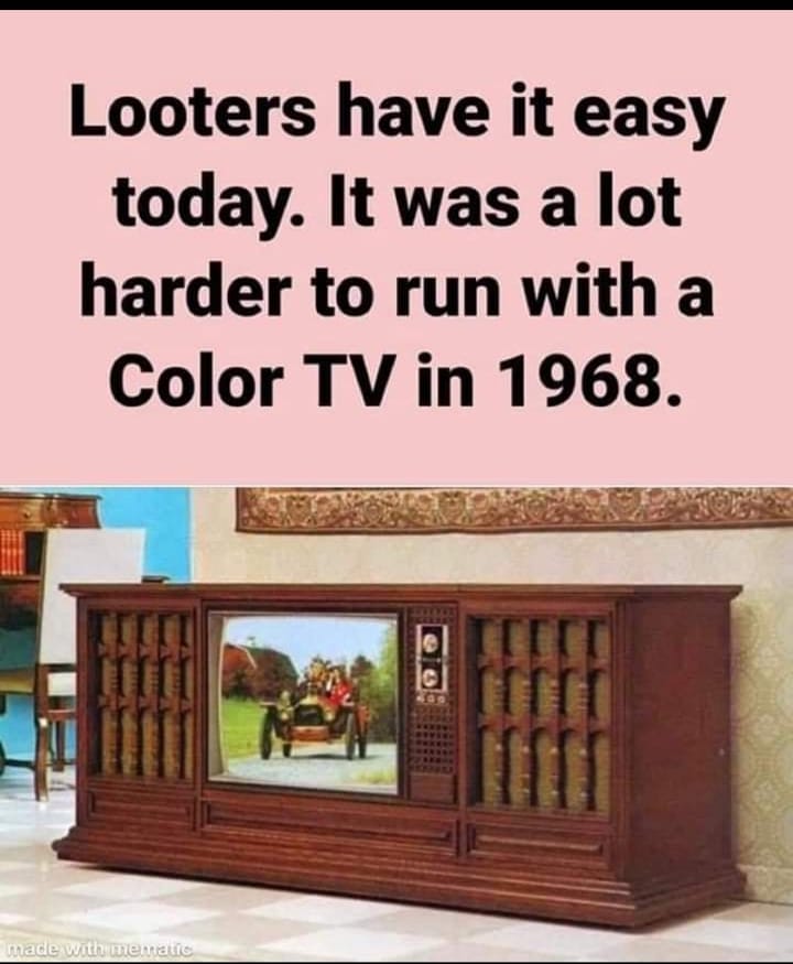 looters have it easy today - Looters have it easy today. It was a lot harder to run with a Color Tv in 1968. 19 made with mematis