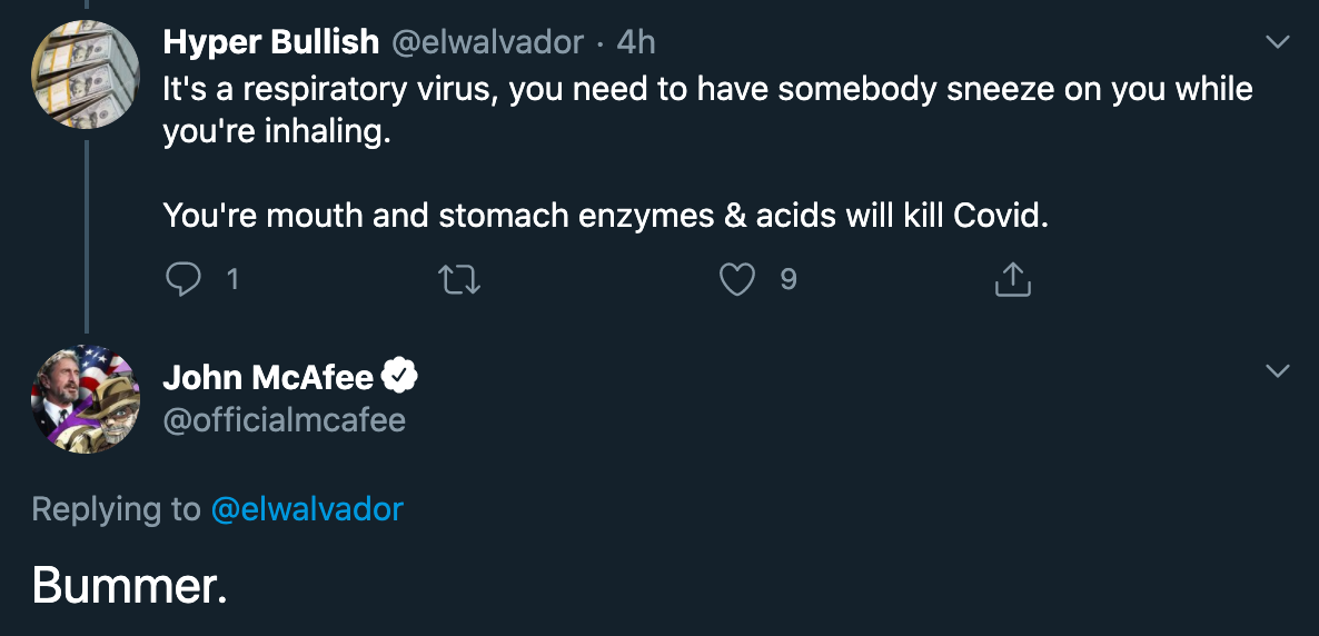 t's a respiratory virus, you need to have somebody sneeze on you while you're inhaling. You're mouth and stomach enzymes & acids will kill Covid. - John McAfee Bummer.
