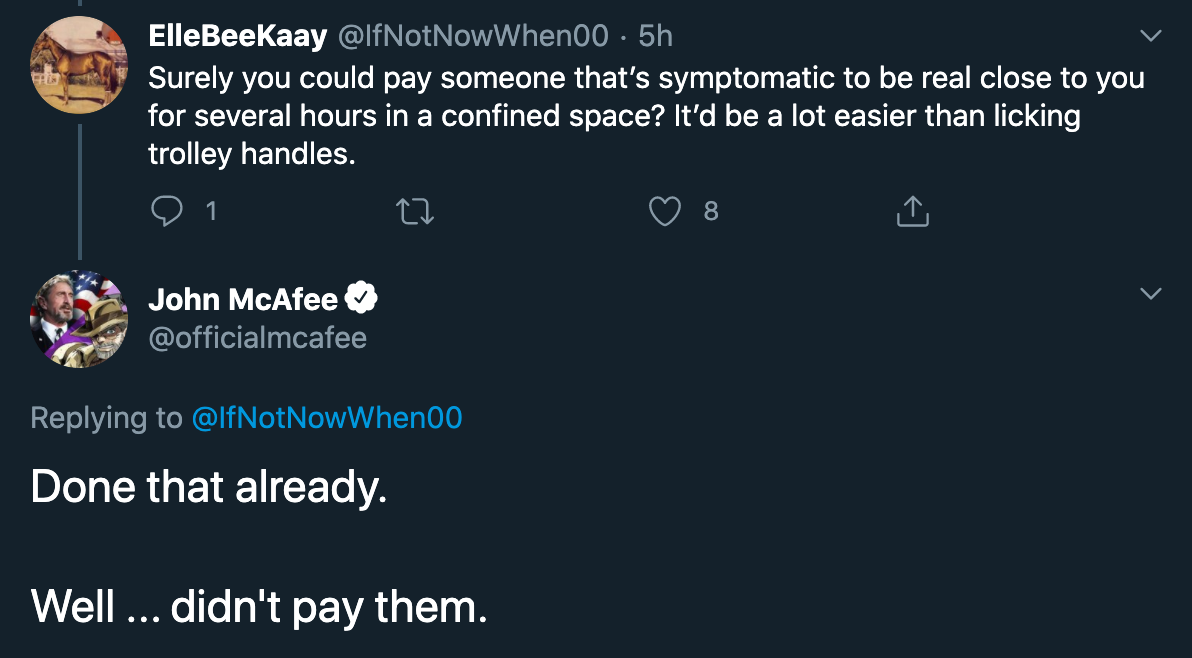 Surely you could pay someone that's symptomatic to be real close to you for several hours in a confined space? It'd be a lot easier than licking trolley handles. - John McAfee Done that already. Well ... didn't pay them.