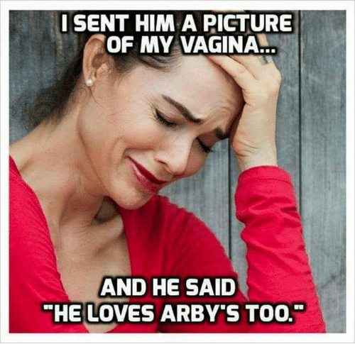 i sent him a picture of my vagina and he said he loves arby's too