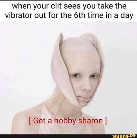 when your clit sees you take the vibrator out for the 6th time in a day - get a hobby sharon