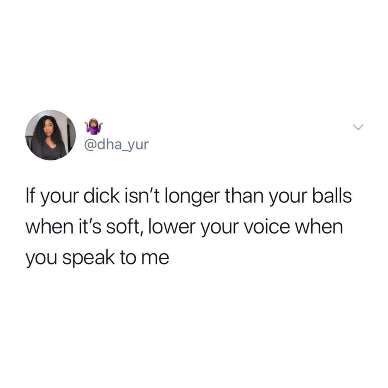 dank memes - body jewelry - If your dick isn't longer than your balls when it's soft, lower your voice when you speak to me