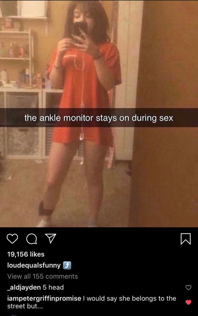 the ankle monitor stays on during sex - I would say she belongs to the street but...