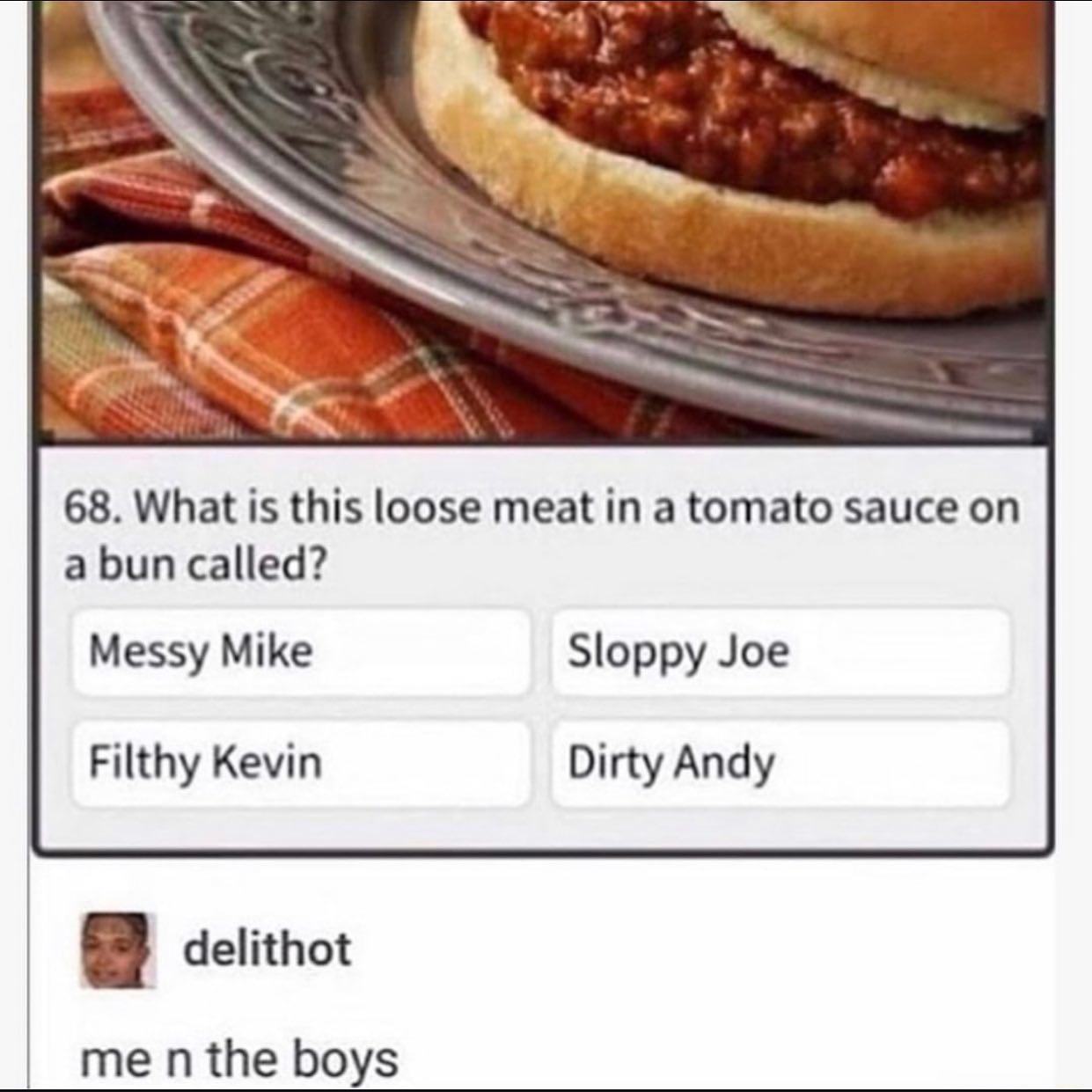 dank memes - sloppy joe meme dirty kevin - 68. What is this loose meat in a tomato sauce on a bun called? Messy Mike Sloppy Joe Filthy Kevin Dirty Andy delithot me n the boys