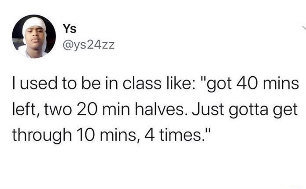 dank memes - dril wint - Ys I used to be in class "got 40 mins left, two 20 min halves. Just gotta get through 10 mins, 4 times."