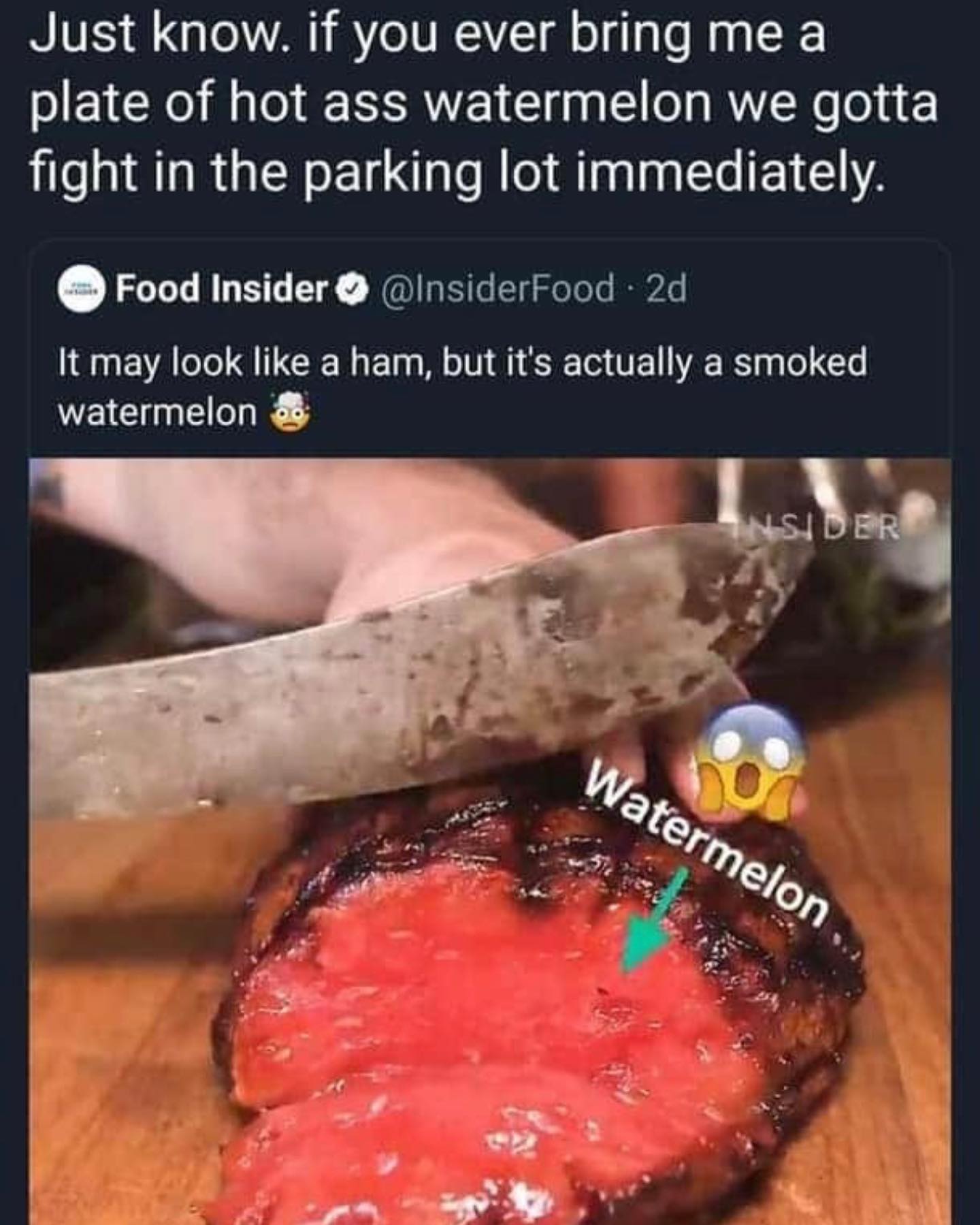 dank memes - meat - Just know. if you ever bring me a plate of hot ass watermelon we gotta fight in the parking lot immediately. Food Insider 2d It may look a ham, but it's actually a smoked watermelon Insider Watermelon