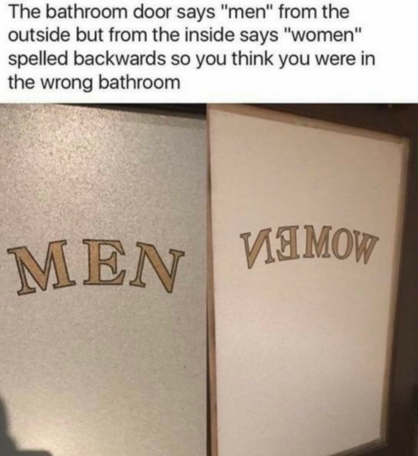 dank memes - The bathroom door says "men" from the outside but from the inside says "women" spelled backwards so you think you were in the wrong bathroom Men Vimow