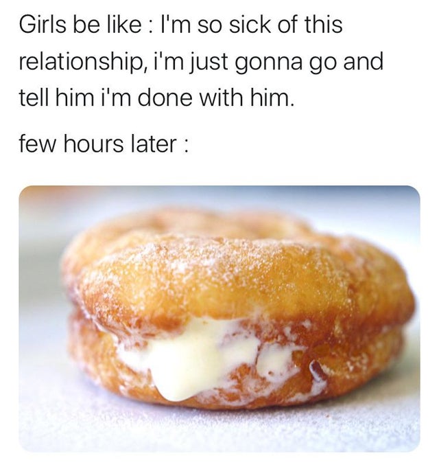 dirty-memes breakfast sandwich - Girls be I'm so sick of this relationship, i'm just gonna go and tell him i'm done with him. few hours later