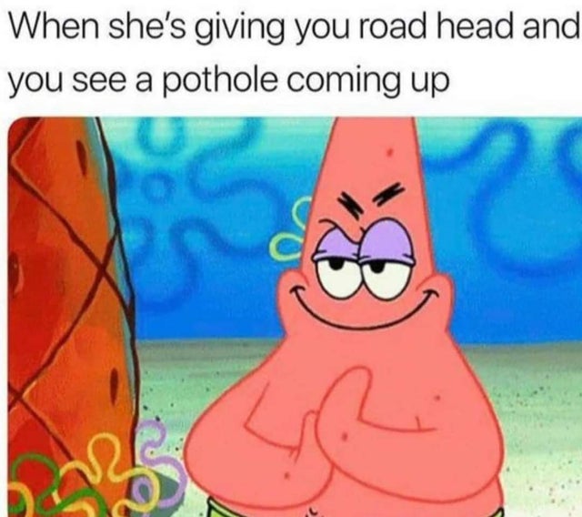 dirty-memes rubbing hands patrick - When she's giving you road head and you see a pothole coming up