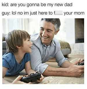 kid: are you gonna be my new dad guy: lol no im just here to fuck your mom