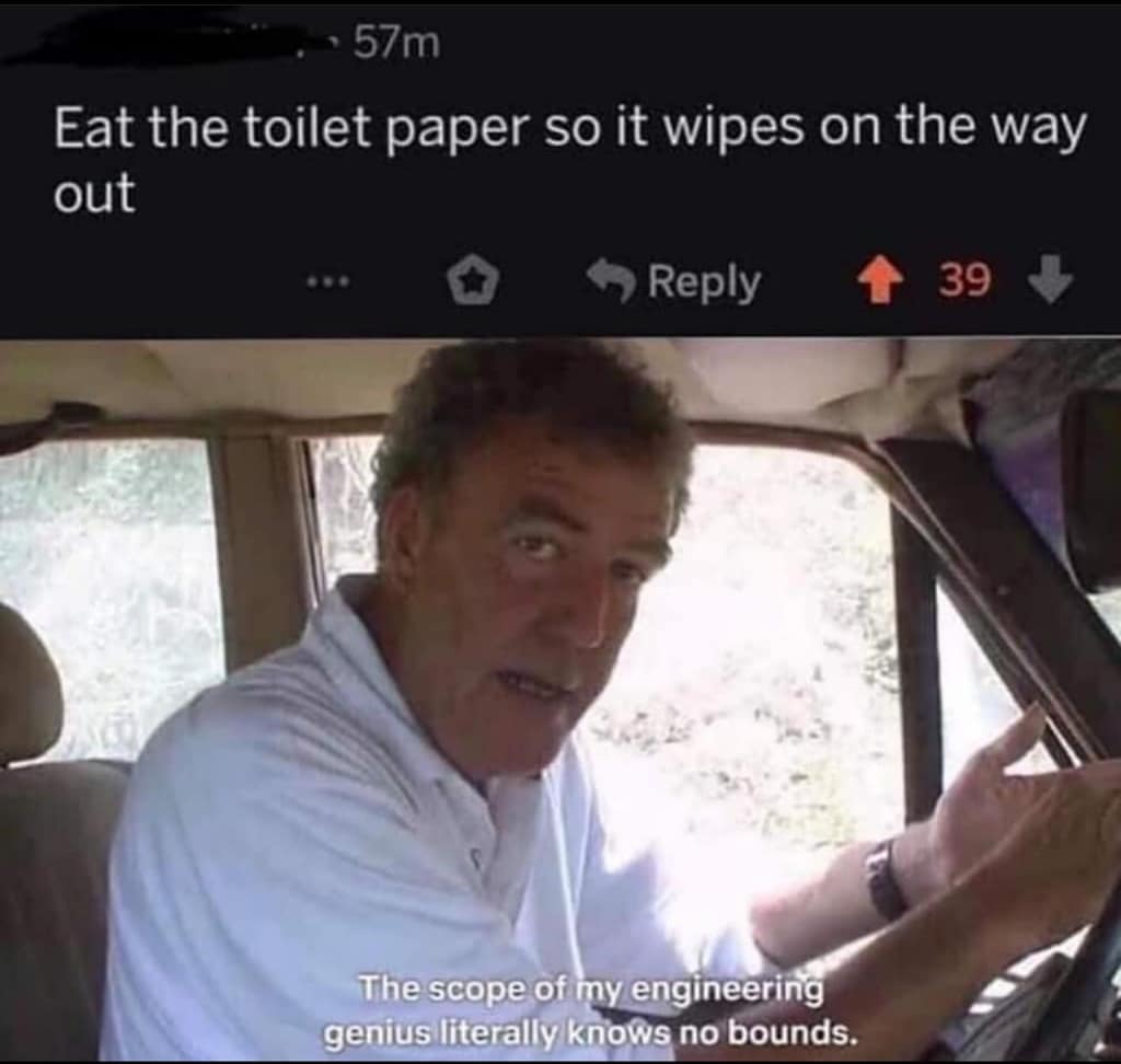 top gear memes - 57m Eat the toilet paper so it wipes on the way out 39 The scope of my engineering genius literally knows no bounds.