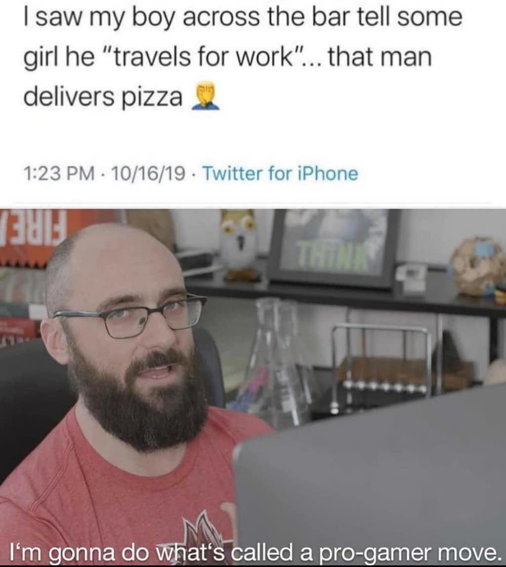 coronavirus gamer memes - I saw my boy across the bar tell some girl he "travels for work"... that man delivers pizza 101619 Twitter for iPhone Tag Thin I'm gonna do what's called a progamer move.