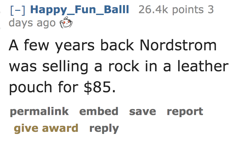 A few years back Nordstrom was selling a rock in a leather pouch for $85. permalink embed save report give award