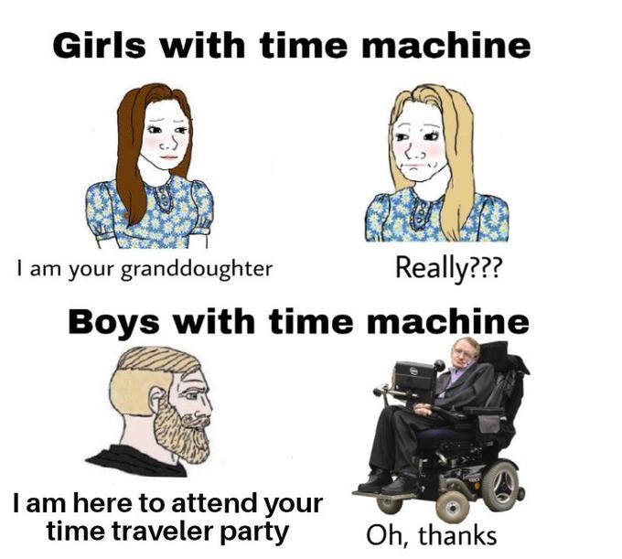 Girls with time machine I am your granddoughter Really??? Boys with time machine I am here to attend your time traveler party Oh, thanks