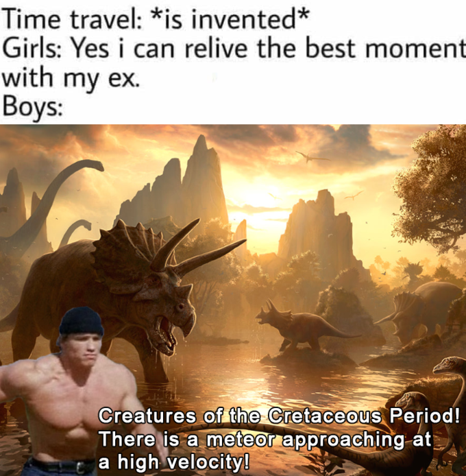 Time travel is invented Girls Yes i can relive the best moment with my ex. Boys Creatures of the Cretaceous Period! There is a meteor approaching at a high velocity!