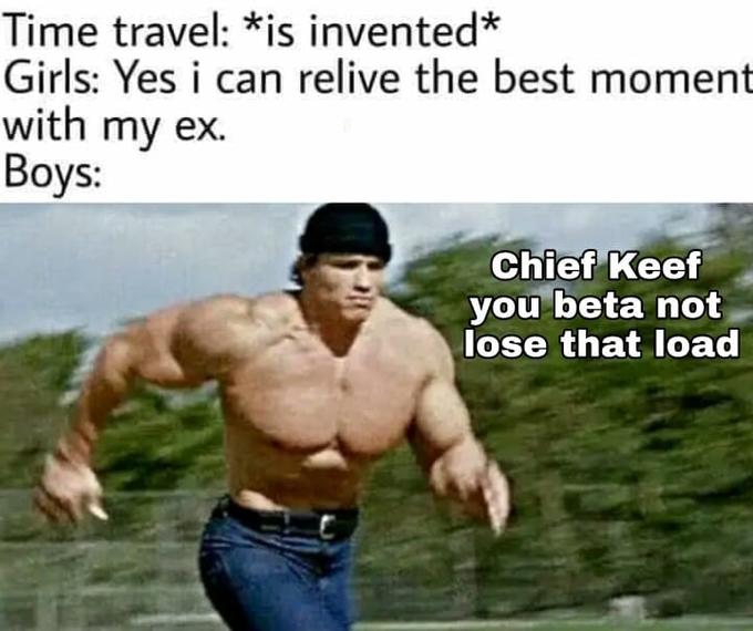 Time travel is invented Girls Yes i can relive the best moment with my ex Boys Chief Keef you beta not lose that load