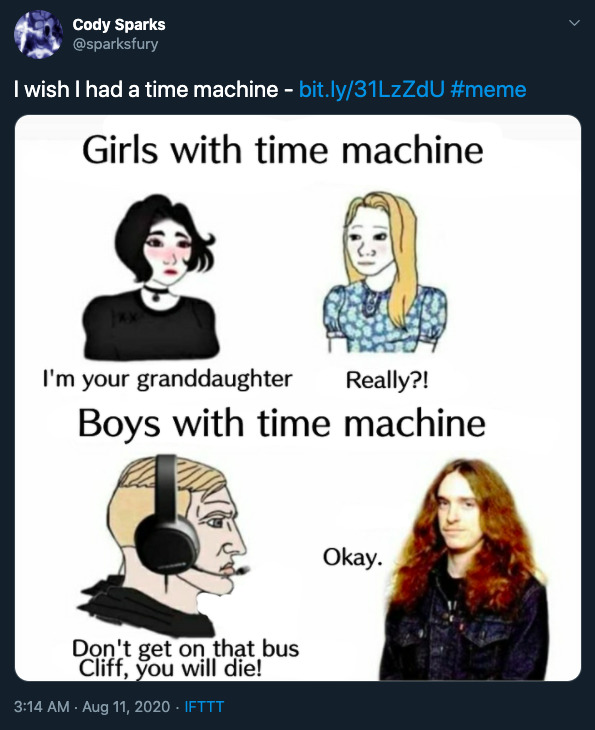 Cody Sparks I wish I had a time machine  Girls with time machine I'm your granddaughter Really?! Boys with time machine Okay. Don't get on that bus Cliff, you will die! Ifttt