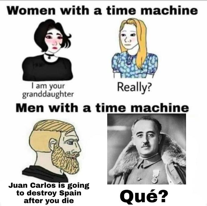 Women with a time machine I am your Really? granddaughter Men with a time machine Juan Carlos is going to destroy Spain after you die Qu?