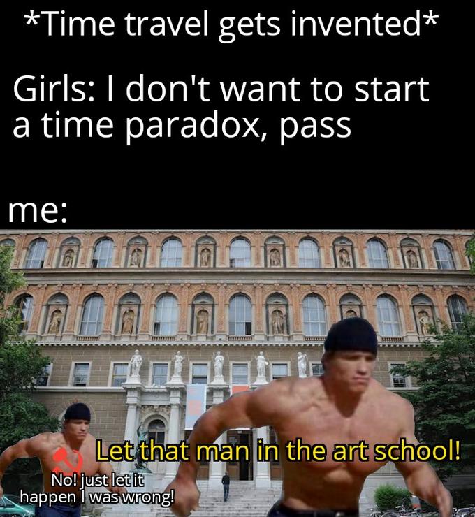 Time travel gets invented Girls I don't want to start a time paradox, pass me Gard Let that man in the art school! No! just let it happen I was wrong!