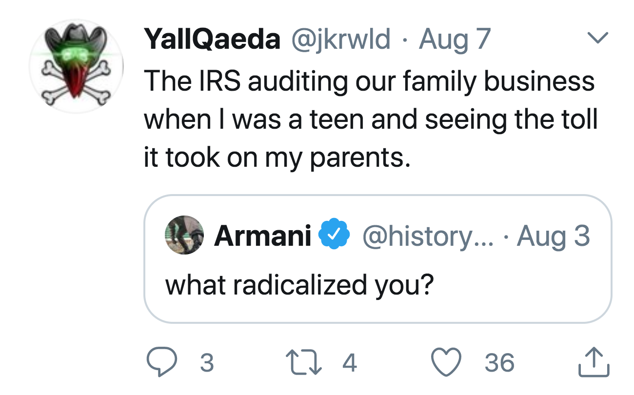 angle - YallQaeda Aug 7 The Irs auditing our family business when I was a teen and seeing the toll it took on my parents. Armani ... Aug 3 what radicalized you? 3 C2 4 36 &