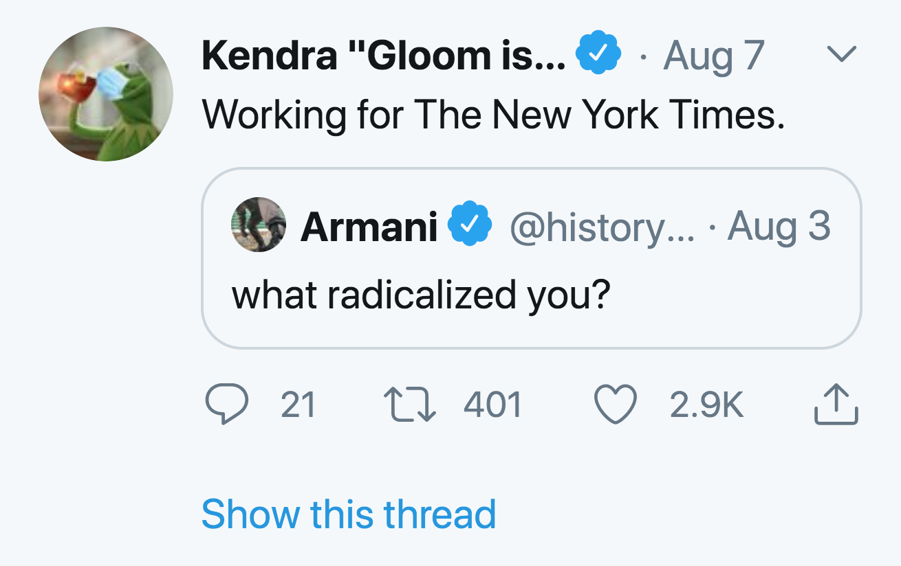 angle - L Kendra "Gloom is... Aug 7 Working for The New York Times. Armani ... Aug 3 what radicalized you? 21 27 401 Show this thread