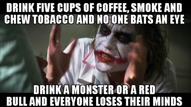 Drink Five Cups Of Coffee, Smoke And Chew Tobacco And No One Bats An Eye Drink A Monster Or A Red Bull And Everyone Loses Their Minds