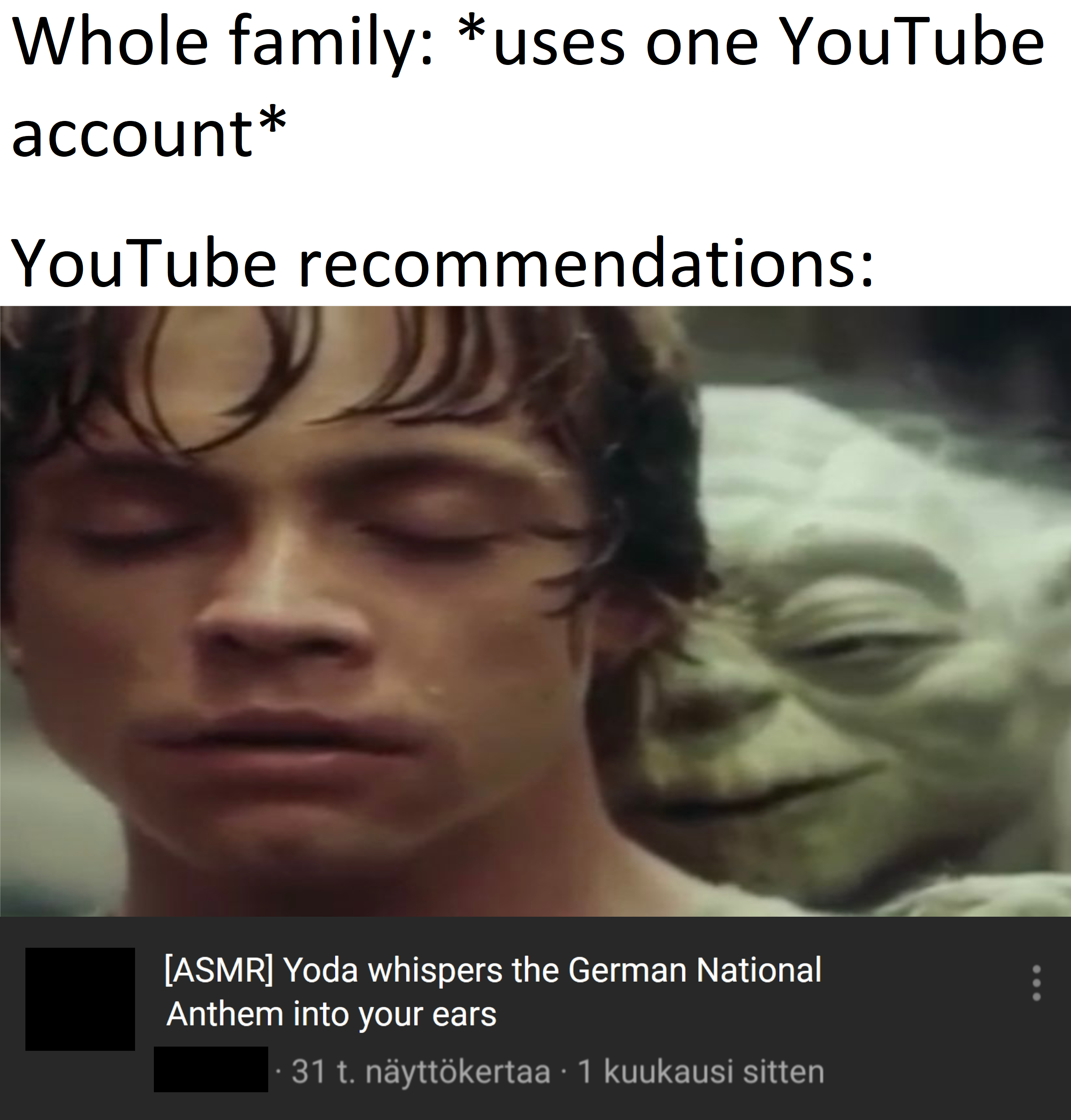 dank memes - facial expression - Whole family uses one YouTube account YouTube recommendations Asmr Yoda whispers the German National Anthem into your ears 31 t. nyttkertaa 1 kuukausi sitten