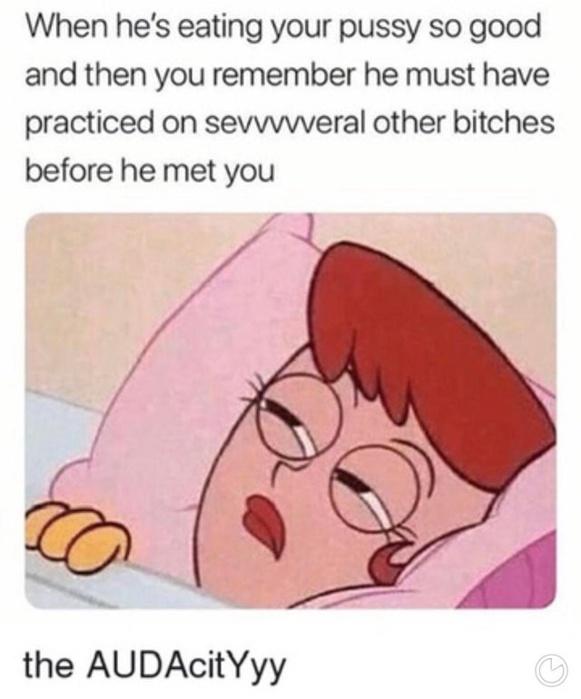 dirty-memes funny annoying boyfriend quotes - When he's eating your pussy so good and then you remember he must have practiced on several other bitches before he met you the AUDAcitYyy