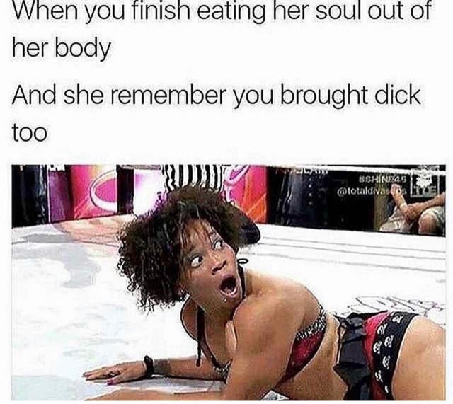 dirty-memes he brought dick too meme - When you finish eating her soul out of her body And she remember you brought dick too Ww