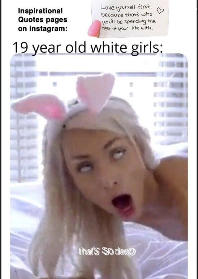 dirty-memes meme porn - Inspirational Quotes pages on instagram Love yourself first, because that's who you'll be spending the rest of your life with. 19 year old white girls that's so deep