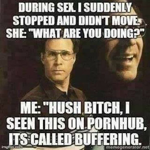 dirty-memes funny sex memes - During Sex I Suddenly Stopped And Didnt Move She "What Are You Doing?" Me "Hush Bitch, I Seen This On Pornhub, Its Called Buffering. img lip.com memegenerator.net