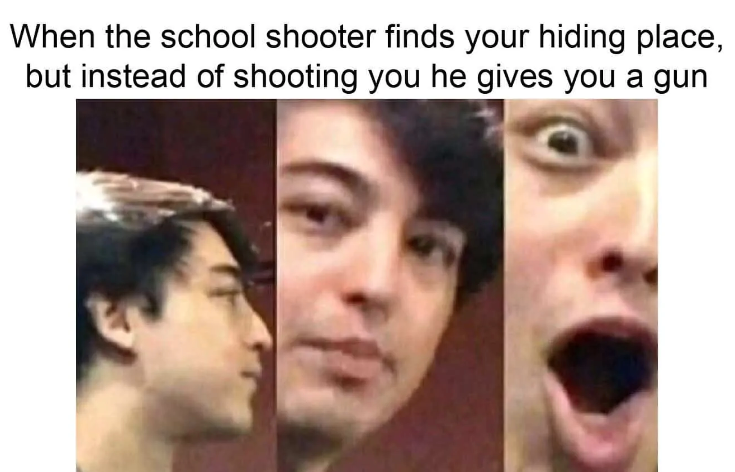 dark memes 2019 - When the school shooter finds your hiding place, but instead of shooting you he gives you a gun