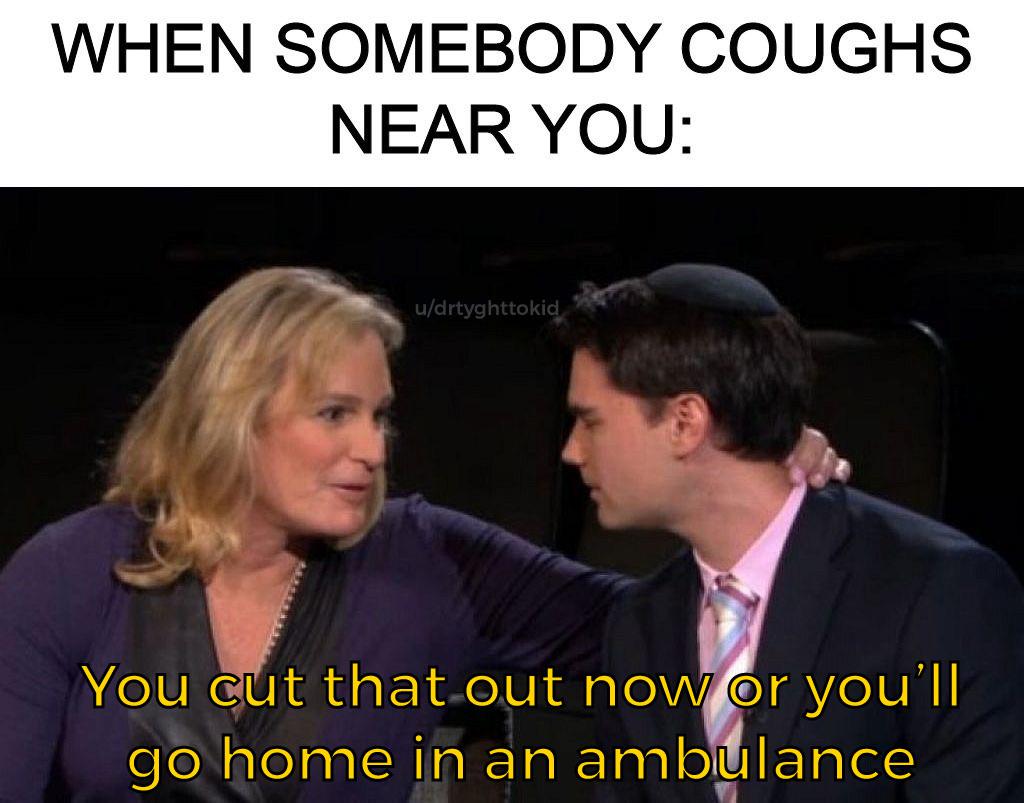 inappropriate memes - ben shapiro trans woman - When Somebody Coughs Near You udrtyghttokid You cut that out now or you'll go home in an ambulance